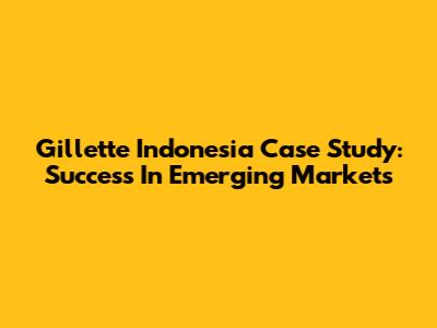 Gillette Indonesia Case Study: Success In Emerging Markets