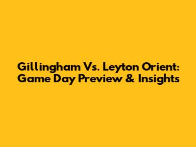 Gillingham Vs. Leyton Orient: Game Day Preview & Insights
