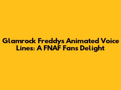 Glamrock Freddy's Animated Voice Lines: A FNAF Fan's Delight