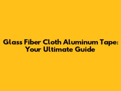 Glass Fiber Cloth Aluminum Tape: Your Ultimate Guide