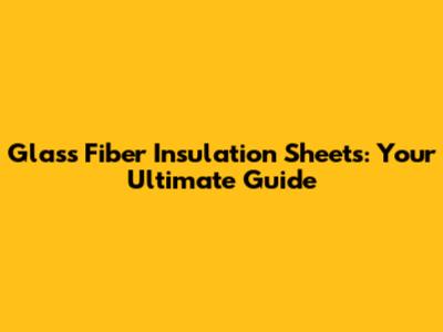 Glass Fiber Insulation Sheets: Your Ultimate Guide