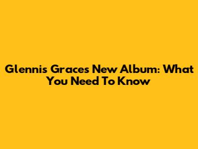 Glennis Grace's New Album: What You Need To Know