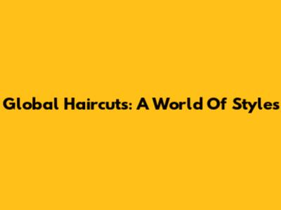 Global Haircuts: A World Of Styles