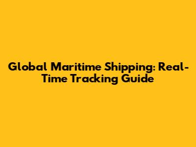 Global Maritime Shipping: Real-Time Tracking Guide