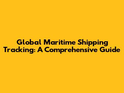 Global Maritime Shipping Tracking: A Comprehensive Guide