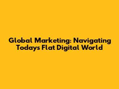 Global Marketing: Navigating Today's Flat Digital World