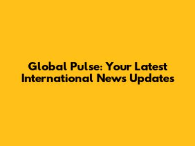 Global Pulse: Your Latest International News Updates