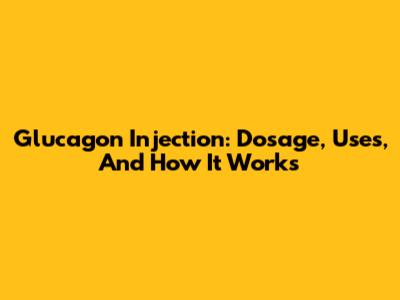 Glucagon Injection: Dosage, Uses, And How It Works