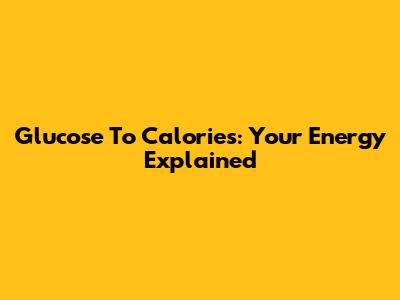 Glucose To Calories: Your Energy Explained