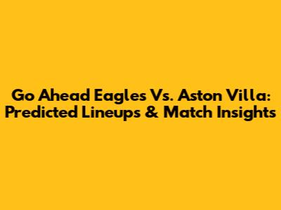 Go Ahead Eagles Vs. Aston Villa: Predicted Lineups & Match Insights