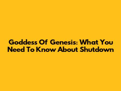 Goddess Of Genesis: What You Need To Know About Shutdown