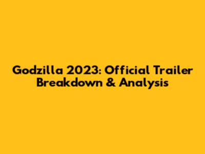Godzilla 2023: Official Trailer Breakdown & Analysis