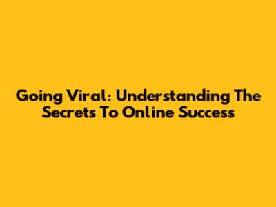 Going Viral: Understanding The Secrets To Online Success