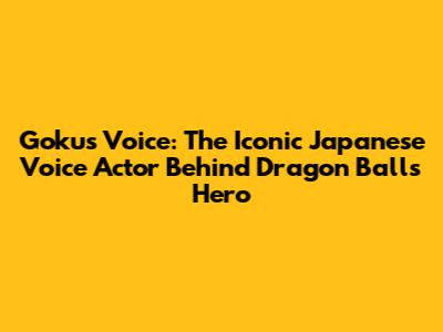 Goku's Voice: The Iconic Japanese Voice Actor Behind Dragon Ball's Hero