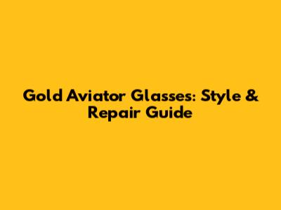Gold Aviator Glasses: Style & Repair Guide