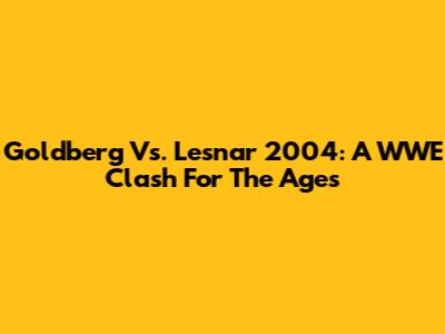 Goldberg Vs. Lesnar 2004: A WWE Clash For The Ages