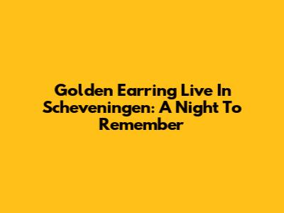 Golden Earring Live In Scheveningen: A Night To Remember