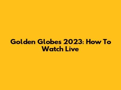 Golden Globes 2023: How To Watch Live