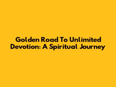 Golden Road To Unlimited Devotion: A Spiritual Journey