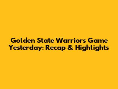 Golden State Warriors Game Yesterday: Recap & Highlights