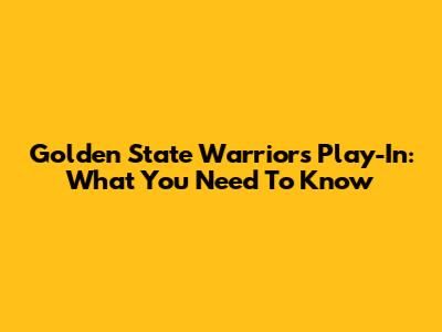 Golden State Warriors Play-In: What You Need To Know