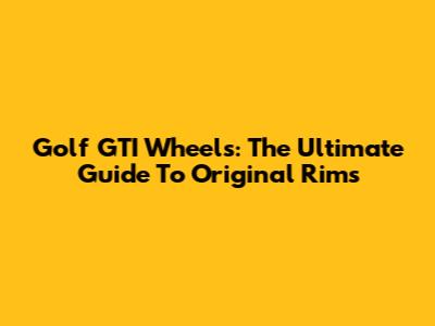 Golf GTI Wheels: The Ultimate Guide To Original Rims