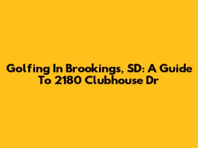Golfing In Brookings, SD: A Guide To 2180 Clubhouse Dr