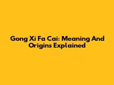 Gong Xi Fa Cai: Meaning And Origins Explained