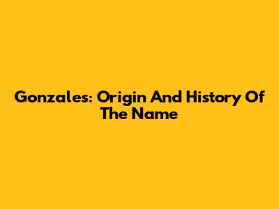 Gonzales: Origin And History Of The Name