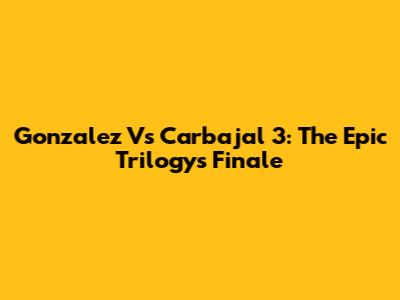 Gonzalez Vs Carbajal 3: The Epic Trilogy's Finale