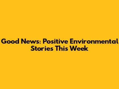 Good News: Positive Environmental Stories This Week