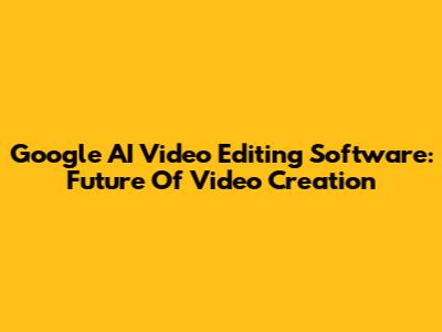 Google AI Video Editing Software: Future Of Video Creation