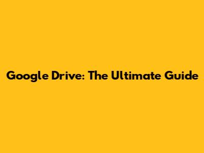 Google Drive: The Ultimate Guide