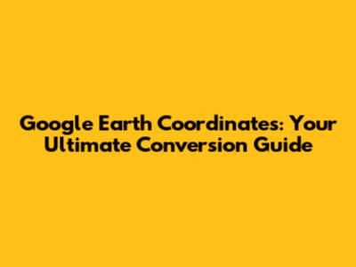 Google Earth Coordinates: Your Ultimate Conversion Guide