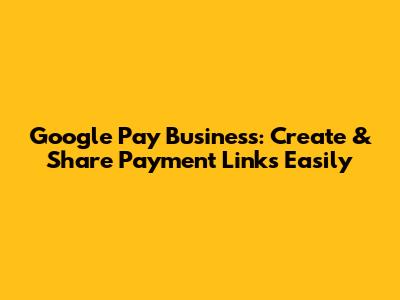 Google Pay Business: Create & Share Payment Links Easily