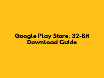 Google Play Store: 32-Bit Download Guide