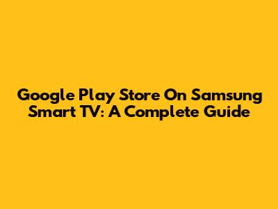Google Play Store On Samsung Smart TV: A Complete Guide