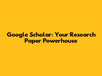 Google Scholar: Your Research Paper Powerhouse