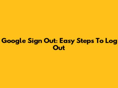 Google Sign Out: Easy Steps To Log Out
