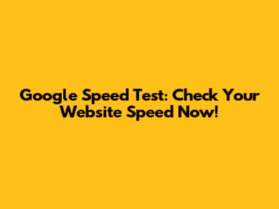 Google Speed Test: Check Your Website Speed Now!