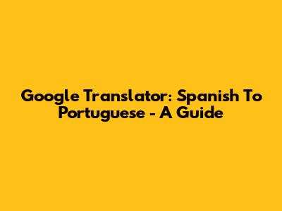 Google Translator: Spanish To Portuguese - A Guide