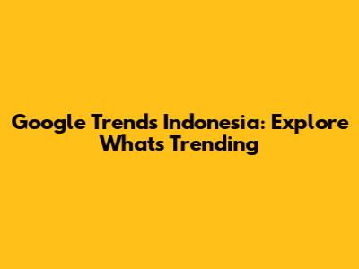 Google Trends Indonesia: Explore What's Trending