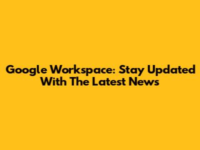 Google Workspace: Stay Updated With The Latest News