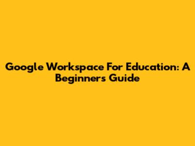 Google Workspace For Education: A Beginner's Guide