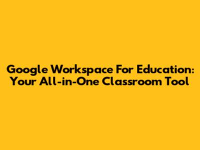 Google Workspace For Education: Your All-in-One Classroom Tool