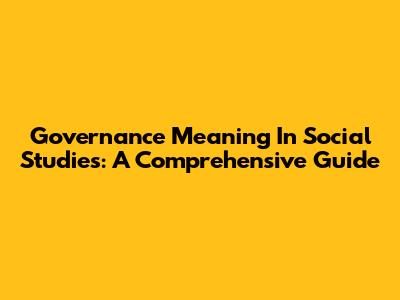 Governance Meaning In Social Studies: A Comprehensive Guide