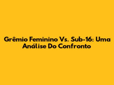 Grêmio Feminino Vs. Sub-16: Uma Análise Do Confronto
