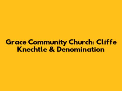 Grace Community Church: Cliffe Knechtle & Denomination