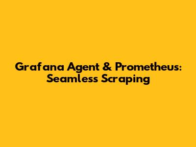 Grafana Agent & Prometheus: Seamless Scraping