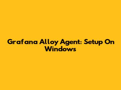 Grafana Alloy Agent: Setup On Windows